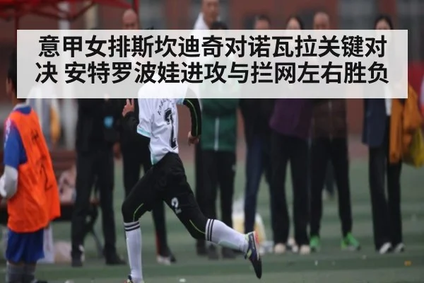 意甲女排斯坎迪奇对诺瓦拉关键对决 安特罗波娃进攻与拦网左右胜负