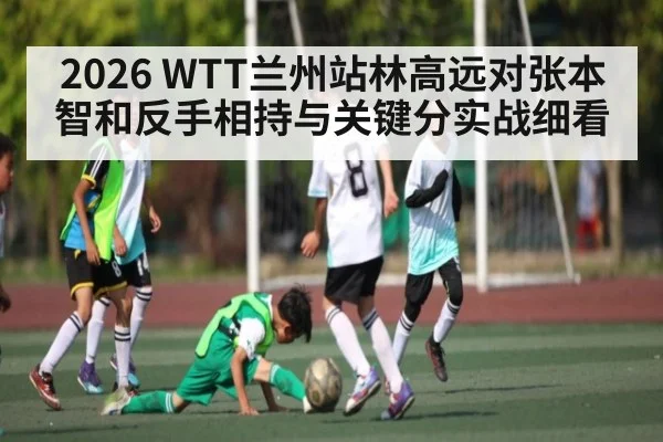 2026 WTT兰州站林高远对张本智和反手相持与关键分实战细看