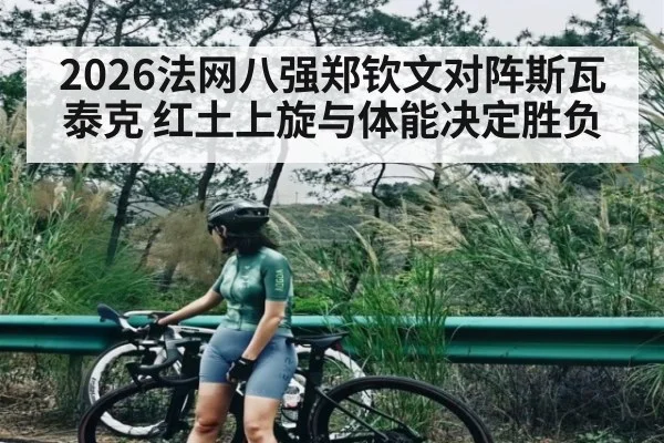 2026法网八强郑钦文对阵斯瓦泰克 红土上旋与体能决定胜负