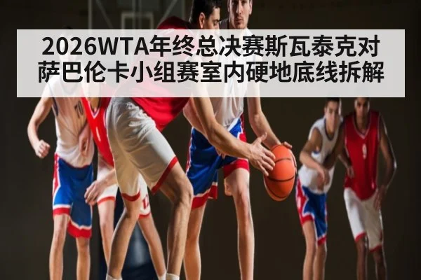 2026WTA年终总决赛斯瓦泰克对萨巴伦卡小组赛室内硬地底线拆解